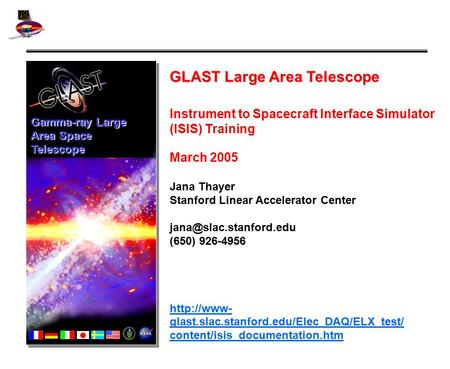 GLAST Large Area Telescope Instrument to Spacecraft Interface Simulator (ISIS) Training March 2005 Jana Thayer Stanford Linear Accelerator Center