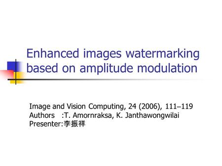 Enhanced images watermarking based on amplitude modulation Image and Vision Computing, 24 (2006), 111 – 119 Authors :T. Amornraksa, K. Janthawongwilai.