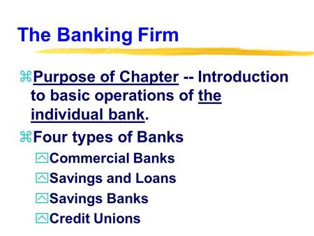 The Banking Firm zPurpose of Chapter -- Introduction to basic operations of the individual bank. zFour types of Banks yCommercial Banks ySavings and Loans.