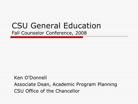 CSU General Education Fall Counselor Conference, 2008 Ken O’Donnell Associate Dean, Academic Program Planning CSU Office of the Chancellor.