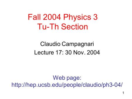 1 Fall 2004 Physics 3 Tu-Th Section Claudio Campagnari Lecture 17: 30 Nov. 2004 Web page: