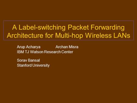 A Label-switching Packet Forwarding Architecture for Multi-hop Wireless LANs Arup Acharya Archan Misra IBM TJ Watson Research Center Sorav Bansal Stanford.