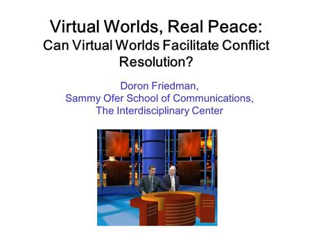 Virtual Worlds, Real Peace: Can Virtual Worlds Facilitate Conflict Resolution? Doron Friedman, Sammy Ofer School of Communications, The Interdisciplinary.