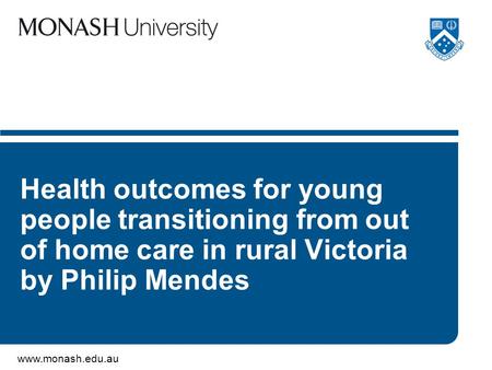 Www.monash.edu.au Health outcomes for young people transitioning from out of home care in rural Victoria by Philip Mendes.