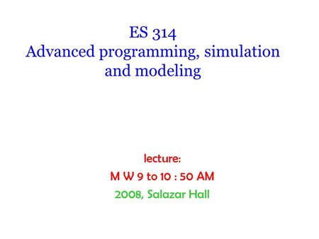 ES 314 Advanced programming, simulation and modeling lecture: M W 9 to 10 : 50 AM 2008, Salazar Hall.