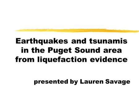 Earthquakes and tsunamis in the Puget Sound area from liquefaction evidence presented by Lauren Savage.