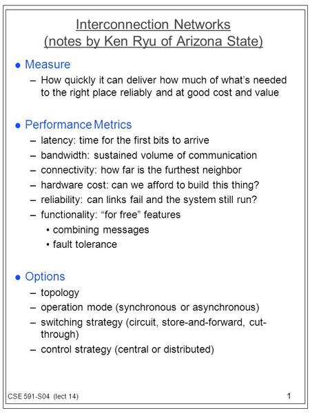 1 CSE 591-S04 (lect 14) Interconnection Networks (notes by Ken Ryu of Arizona State) l Measure –How quickly it can deliver how much of what’s needed to.