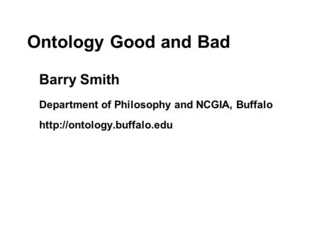 Ontology Good and Bad Barry Smith Department of Philosophy and NCGIA, Buffalo