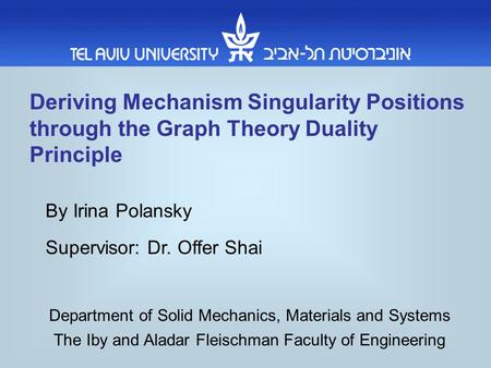 By Irina Polansky Deriving Mechanism Singularity Positions through the Graph Theory Duality Principle The Iby and Aladar Fleischman Faculty of Engineering.