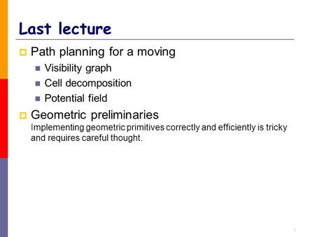 1 Last lecture  Path planning for a moving Visibility graph Cell decomposition Potential field  Geometric preliminaries Implementing geometric primitives.