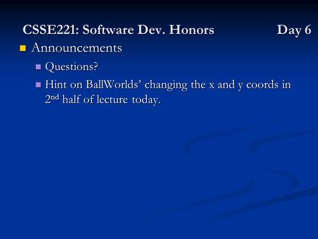 CSSE221: Software Dev. Honors Day 6 Announcements Announcements Questions? Questions? Hint on BallWorlds’ changing the x and y coords in 2 nd half of lecture.