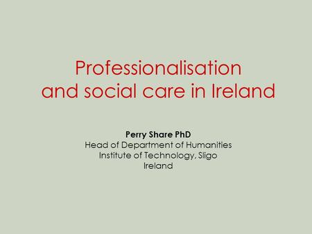 Professionalisation and social care in Ireland Perry Share PhD Head of Department of Humanities Institute of Technology, Sligo Ireland.