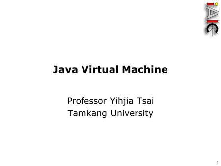 1 Java Virtual Machine Professor Yihjia Tsai Tamkang University.