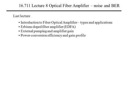 16.711 Lecture 8 Optical Fiber Amplifier – noise and BER Last lecture Introduction to Fiber Optical Amplifier – types and applications Erbium-doped fiber.