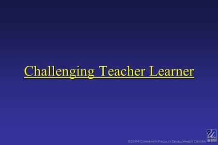 ©2004 Community Faculty Development Center Challenging Teacher Learner.