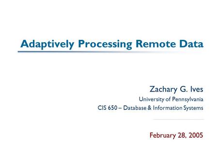 Adaptively Processing Remote Data Zachary G. Ives University of Pennsylvania CIS 650 – Database & Information Systems February 28, 2005.