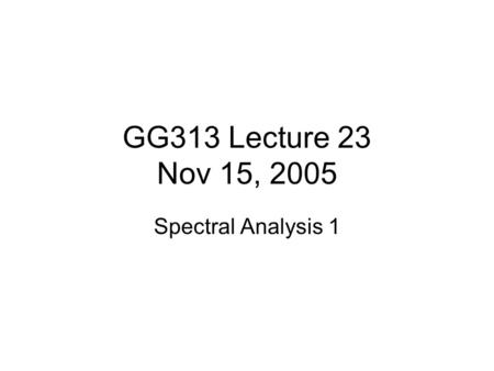 GG313 Lecture 23 Nov 15, 2005 Spectral Analysis 1.