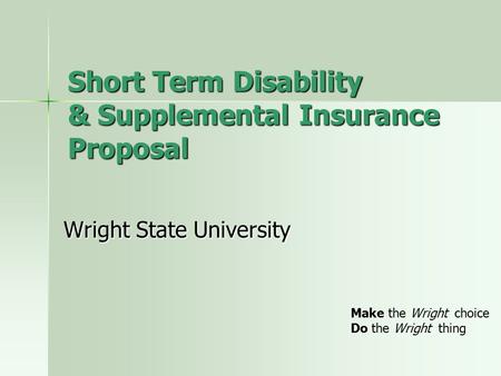 Short Term Disability & Supplemental Insurance Proposal Wright State University Make the Wright choice Do the Wright thing.