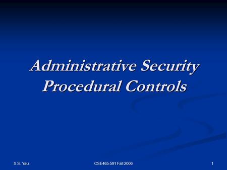 S.S. Yau 1CSE465-591 Fall 2006 Administrative Security Procedural Controls.