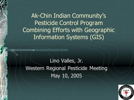 Ak-Chin Indian Community’s Pesticide Control Program Combining Efforts with Geographic Information Systems (GIS) Lino Valles, Jr. Western Regional Pesticide.