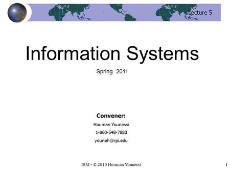 1ISM - © 2010 Houman Younessi Lecture 5 Convener: Houman Younessi 1-860-548-7880 Information Systems Spring 2011.