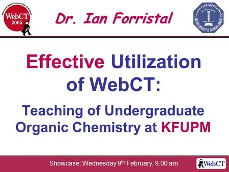 Effective Utilization of WebCT: Teaching of Undergraduate Organic Chemistry at KFUPM Dr. Ian Forristal Showcase: Wednesday 9 th February, 9.00 am.