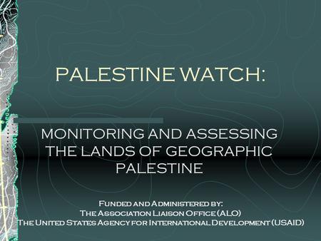 PALESTINE WATCH: MONITORING AND ASSESSING THE LANDS OF GEOGRAPHIC PALESTINE Funded and Administered by: The Association Liaison Office (ALO) The United.