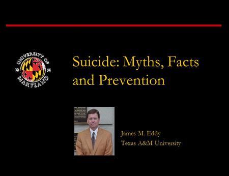 Suicide: Myths, Facts and Prevention James M. Eddy Texas A&M University.