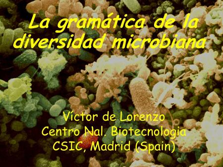 La gramática de la diversidad microbiana Víctor de Lorenzo Centro Nal. Biotecnologia CSIC, Madrid (Spain)