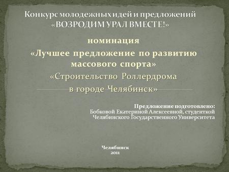 Номинация «Лучшее предложение по развитию массового спорта» «Строительство Роллердрома в городе Челябинск» Предложение подготовлено: Бобковой Екатериной.