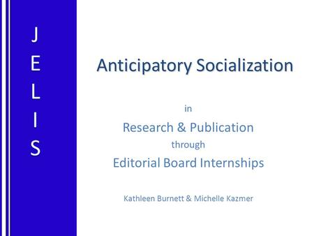 Anticipatory Socialization in Research & Publication through Editorial Board Internships Kathleen Burnett & Michelle Kazmer.