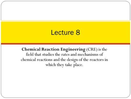 Chemical Reaction Engineering (CRE) is the field that studies the rates and mechanisms of chemical reactions and the design of the reactors in which they.