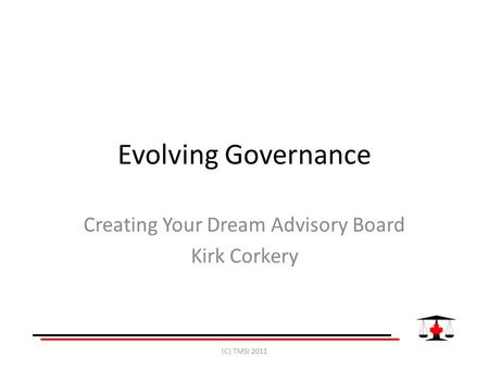 Evolving Governance Creating Your Dream Advisory Board Kirk Corkery (C) TMSI 2011.