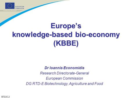 RTD/E.2 Europe’s knowledge-based bio-economy (KBBE) Dr Ioannis Economidis Research Directorate-General European Commission DG RTD-E Biotechnology, Agriculture.