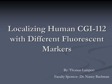 Localizing Human CGI-112 with Different Fluorescent Markers By: Thomas Lampert Faculty Sponsor: Dr. Nancy Bachman.