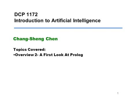 1 DCP 1172 Introduction to Artificial Intelligence Chang-Sheng Chen Topics Covered: Overview 2- A First Look At Prolog.