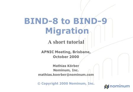 BIND-8 to BIND-9 Migration A short tutorial APNIC Meeting, Brisbane, October 2000 Mathias Körber Nominum, Inc. © Copyright.