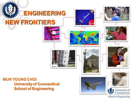 ENGINEERING NEW FRONTIERS MUN YOUNG CHOI School of Engineering University of Connecticut.