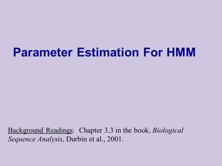 . Parameter Estimation For HMM Background Readings: Chapter 3.3 in the book, Biological Sequence Analysis, Durbin et al., 2001.