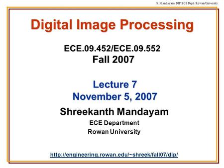 S. Mandayam/ DIP/ECE Dept./Rowan University Digital Image Processing ECE.09.452/ECE.09.552 Fall 2007 Shreekanth Mandayam ECE Department Rowan University.