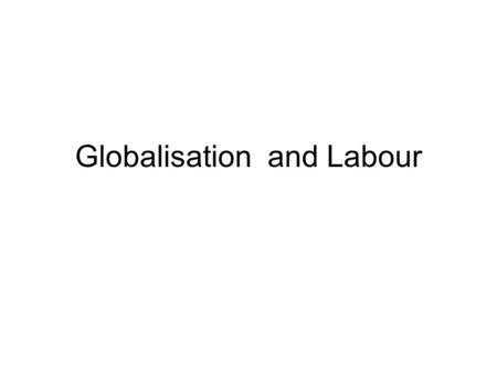 Globalisation and Labour. Structure and Objectives of the Lecture To illustrate major changes in the work regime since the 1970s and bring out spatial.