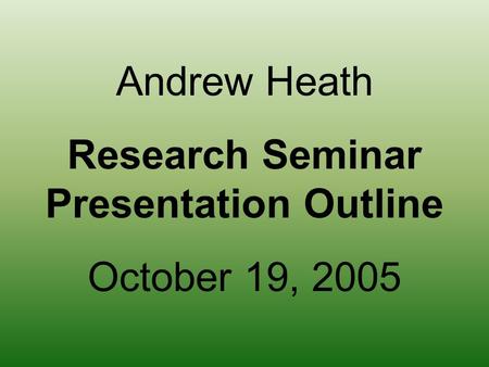 Andrew Heath Research Seminar Presentation Outline October 19, 2005.