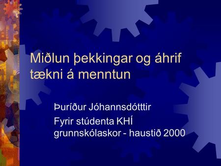 Miðlun þekkingar og áhrif tækni á menntun Þuríður Jóhannsdótttir Fyrir stúdenta KHÍ grunnskólaskor - haustið 2000.