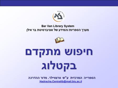 Bar Ilan Library System מערך הספריות והמידע של אוניברסיטת בר אילן הספרייה המרכזית ע”ש וורצוויילר. מדור ההדרכה חיפוש מתקדם.