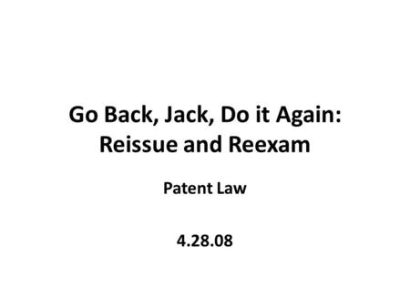 Go Back, Jack, Do it Again: Reissue and Reexam Patent Law 4.28.08.