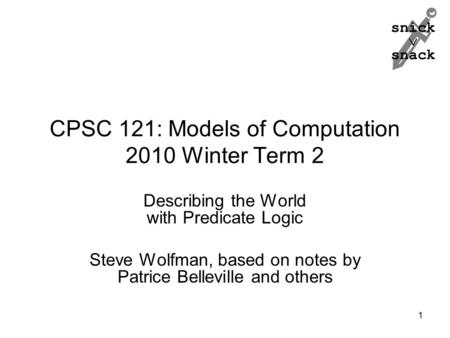 Snick  snack CPSC 121: Models of Computation 2010 Winter Term 2 Describing the World with Predicate Logic Steve Wolfman, based on notes by Patrice Belleville.