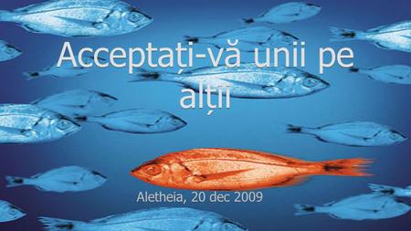 Aletheia, 20 dec 2009 Acceptați-vă unii pe alții.