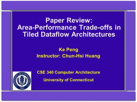 Paper Review: Area-Performance Trade-offs in Tiled Dataflow Architectures Ke Peng Instructor: Chun-Hsi Huang CSE 340 Computer Architecture University of.