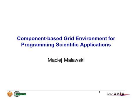 1 Component-based Grid Environment for Programming Scientific Applications Maciej Malawski.