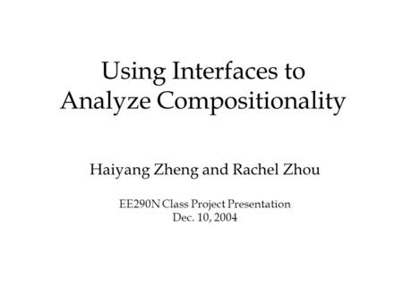 Using Interfaces to Analyze Compositionality Haiyang Zheng and Rachel Zhou EE290N Class Project Presentation Dec. 10, 2004.